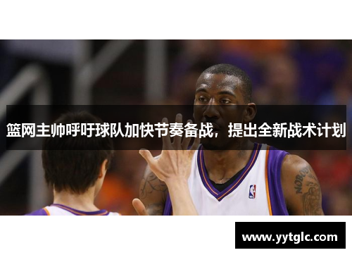 篮网主帅呼吁球队加快节奏备战，提出全新战术计划