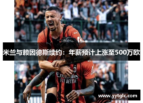 米兰与赖因德斯续约：年薪预计上涨至500万欧